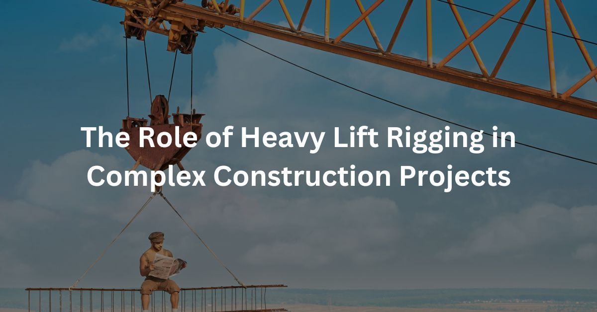 The Role of Heavy Lift Rigging in Complex Construction Projects