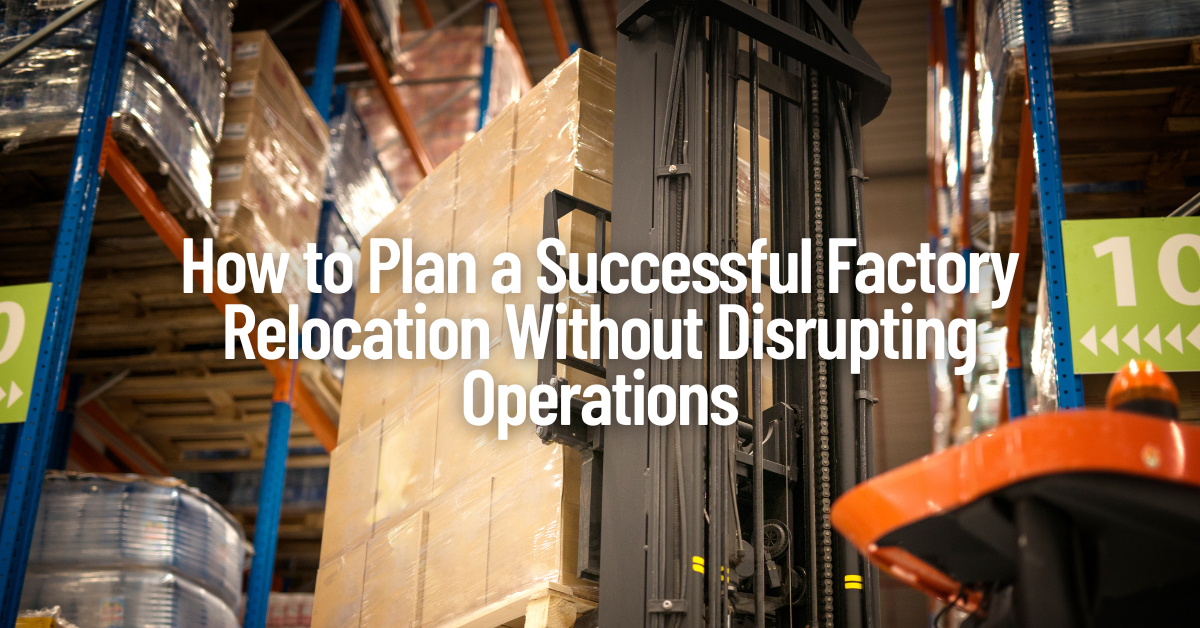 How to Plan a Successful Factory Relocation Without Disrupting Operations