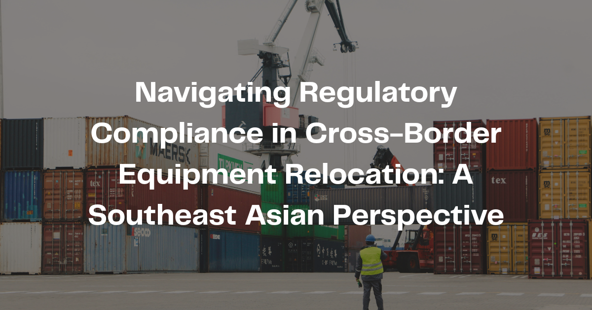 Navigating Regulatory Compliance in Cross-Border Equipment Relocation: A Southeast Asian Perspective