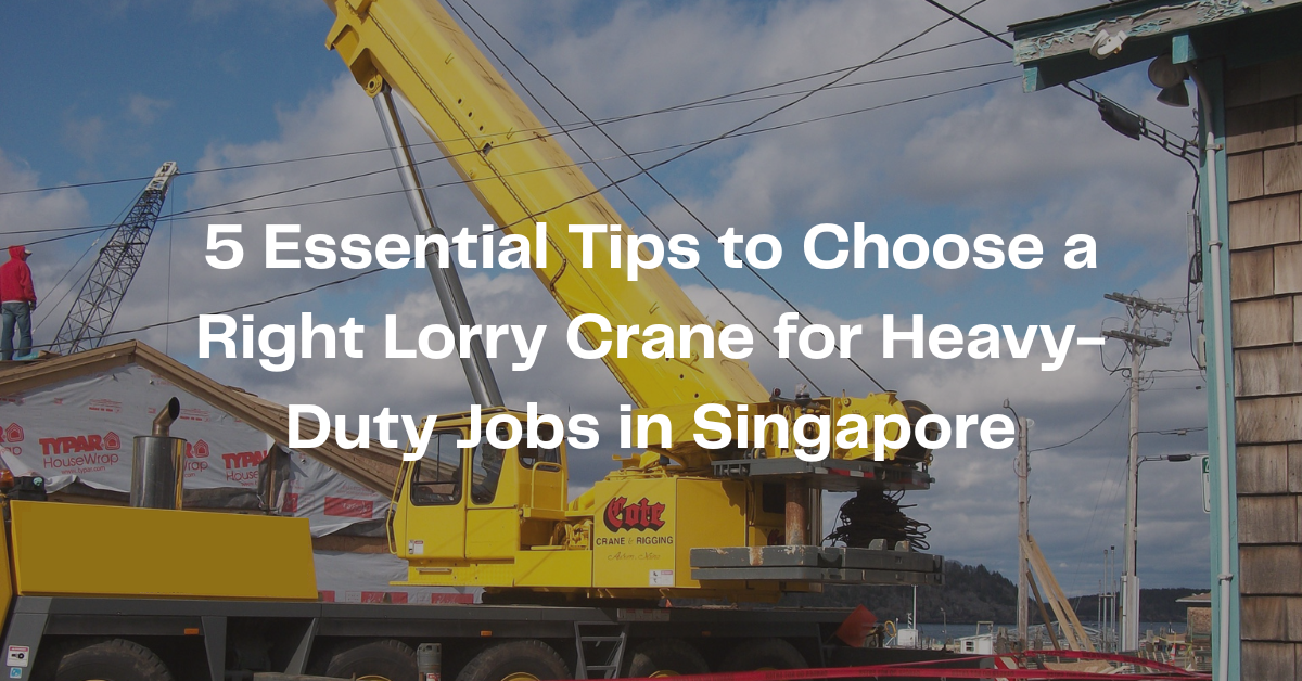 5 Essential Tips to Choose a Right Lorry Crane for Heavy-Duty Jobs in Singapore