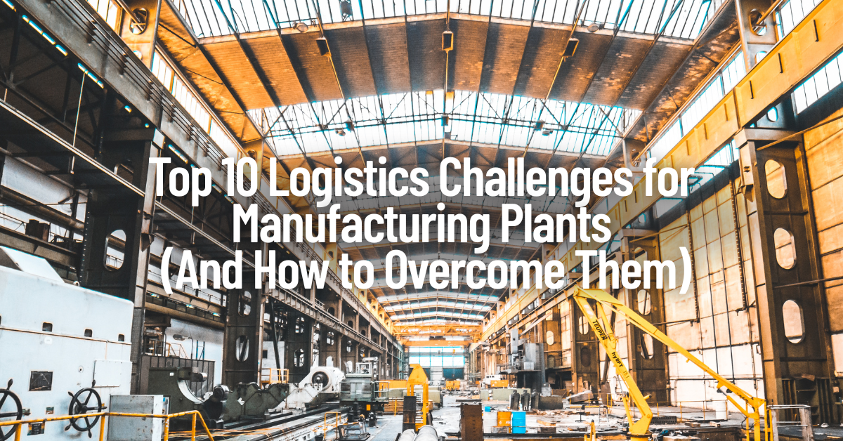 Top 10 Logistics Challenges for Manufacturing Plants (And How to Overcome Them)